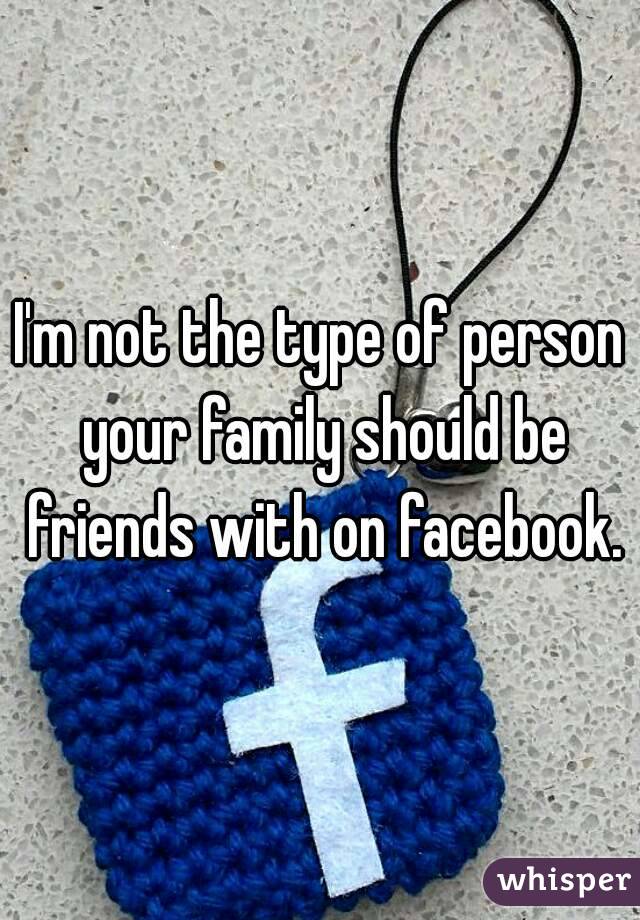 I'm not the type of person your family should be friends with on facebook.