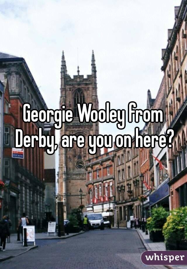 Georgie Wooley from Derby, are you on here?