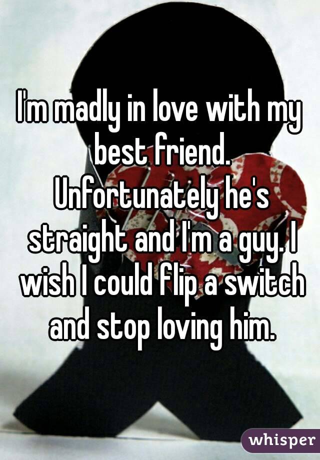I'm madly in love with my best friend. Unfortunately he's straight and I'm a guy. I wish I could flip a switch and stop loving him.