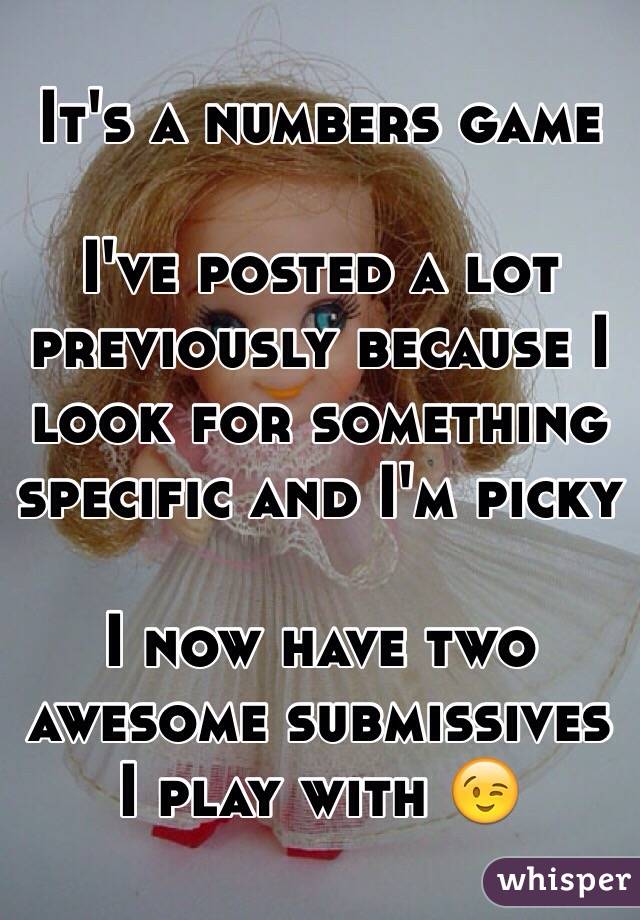 It's a numbers game

I've posted a lot previously because I look for something specific and I'm picky 

I now have two awesome submissives I play with 😉