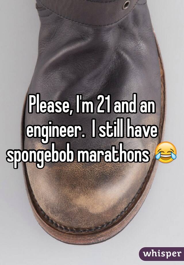 Please, I'm 21 and an engineer.  I still have spongebob marathons ðŸ˜‚