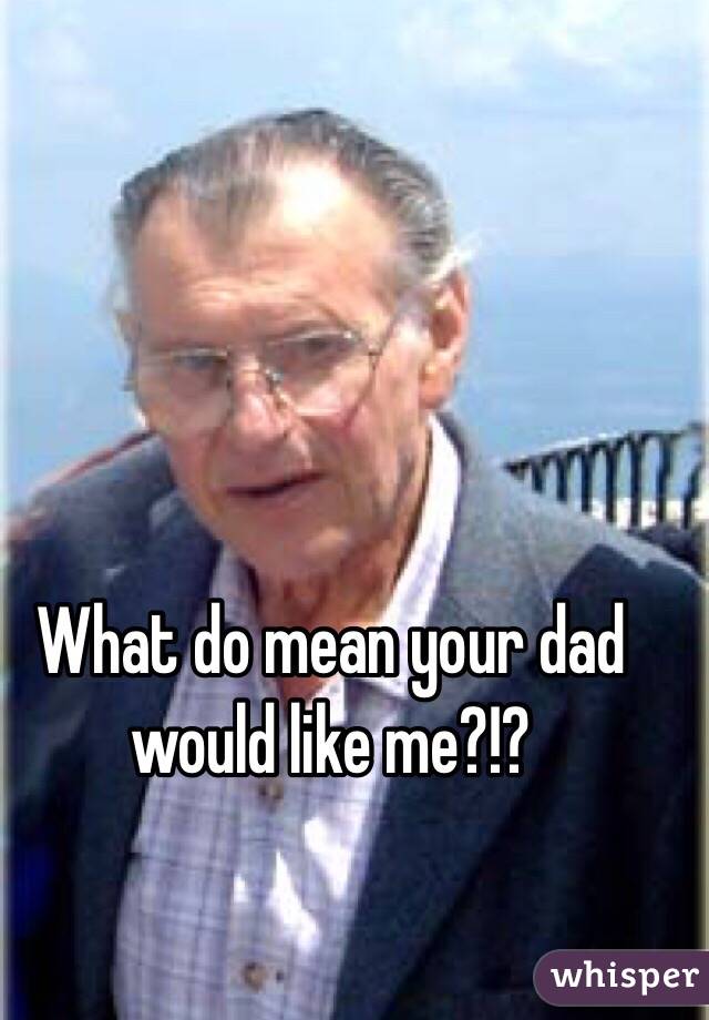 What do mean your dad would like me?!?
