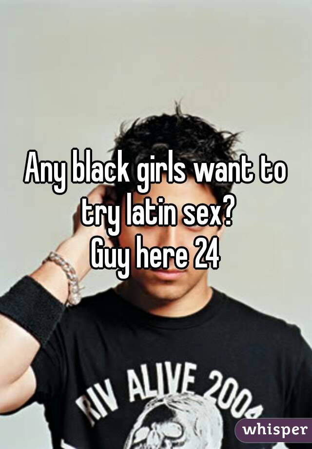 Any black girls want to try latin sex?
Guy here 24