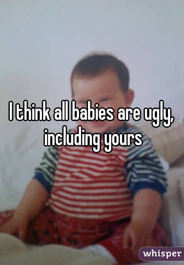 I think all babies are ugly, including yours