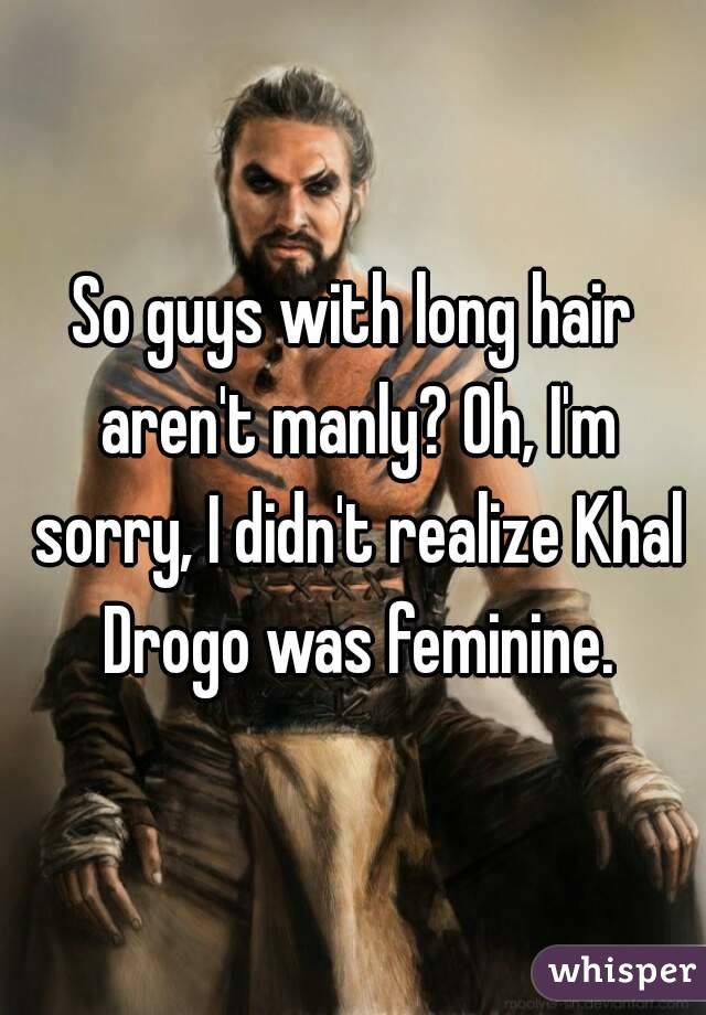 So guys with long hair aren't manly? Oh, I'm sorry, I didn't realize Khal Drogo was feminine.