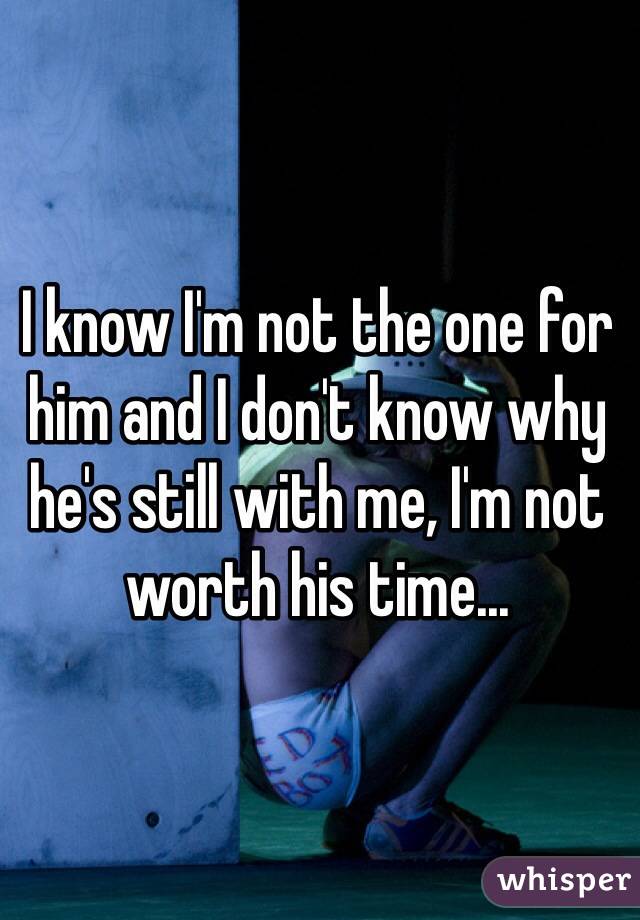 I know I'm not the one for him and I don't know why he's still with me, I'm not worth his time...