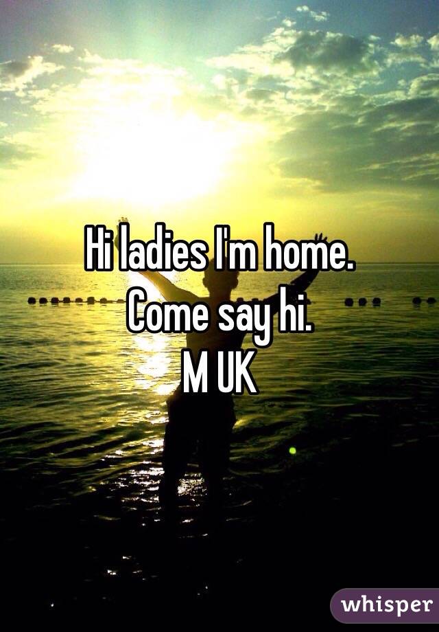 Hi ladies I'm home.
Come say hi. 
M UK 