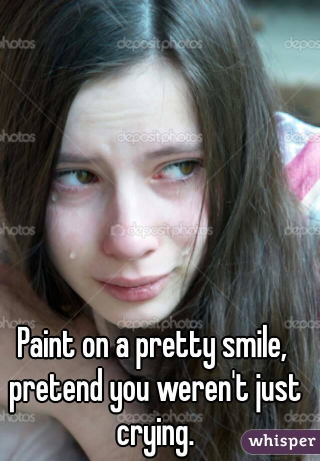 Paint on a pretty smile, pretend you weren't just crying.