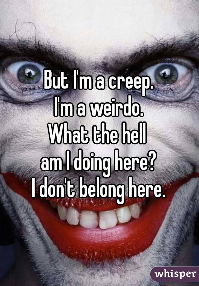 But I'm a creep.
I'm a weirdo.
What the hell 
am I doing here?
I don't belong here.