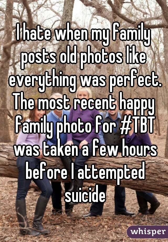 I hate when my family posts old photos like  everything was perfect.
The most recent happy family photo for #TBT was taken a few hours before I attempted suicide
