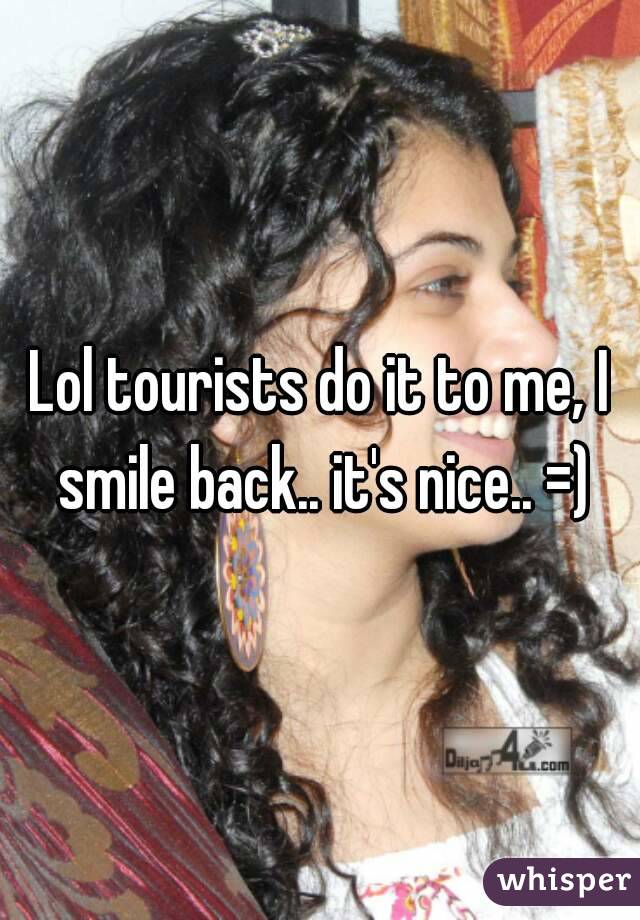 Lol tourists do it to me, I smile back.. it's nice.. =)
