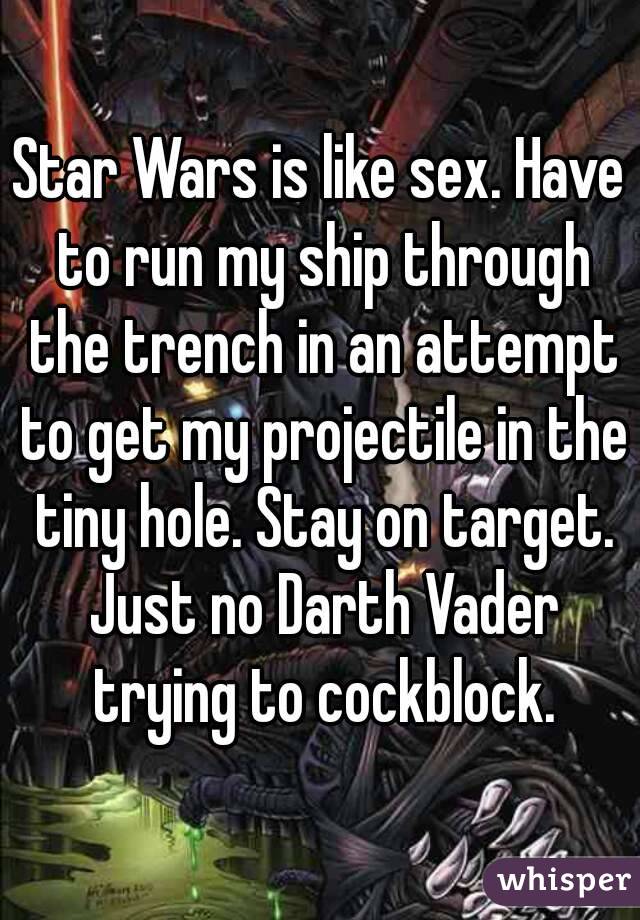 Star Wars is like sex. Have to run my ship through the trench in an attempt to get my projectile in the tiny hole. Stay on target. Just no Darth Vader trying to cockblock.