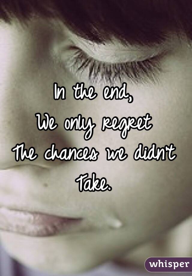 In the end,
We only regret 
The chances we didn't 
Take. 