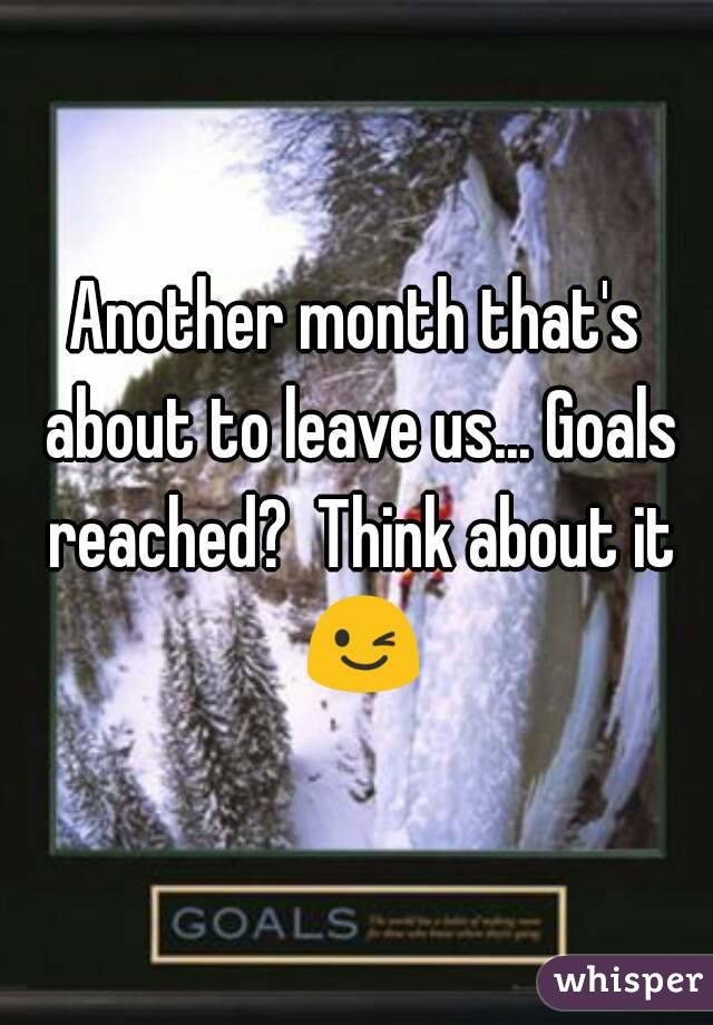 Another month that's about to leave us... Goals reached?  Think about it ðŸ˜‰