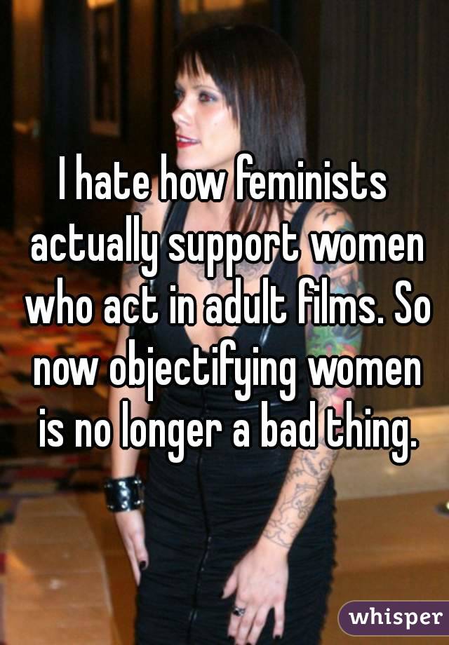 I hate how feminists actually support women who act in adult films. So now objectifying women is no longer a bad thing.