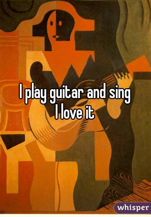 I play guitar and sing
I love it