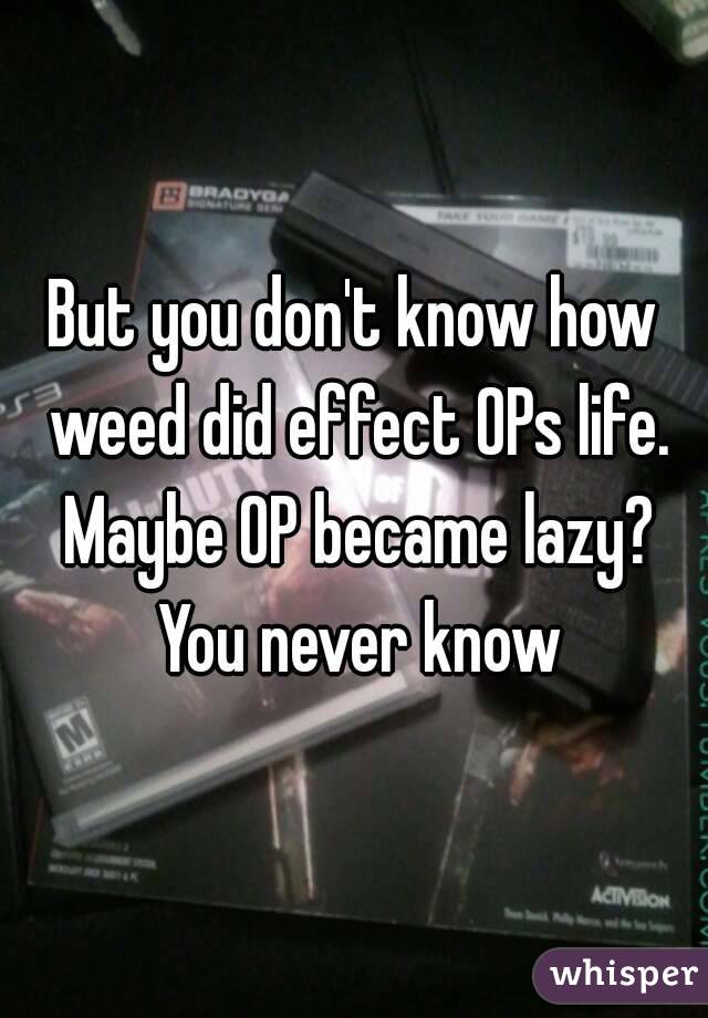 But you don't know how weed did effect OPs life. Maybe OP became lazy? You never know