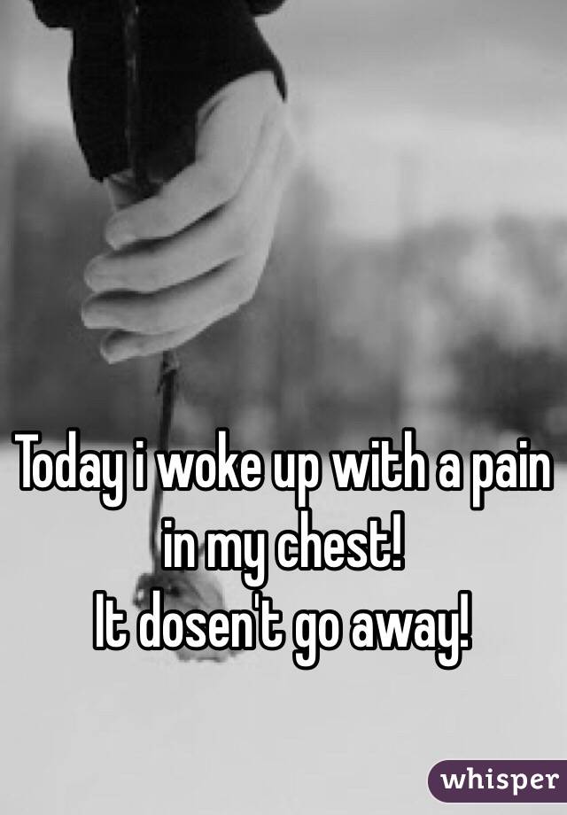 Today i woke up with a pain in my chest! 
It dosen't go away!