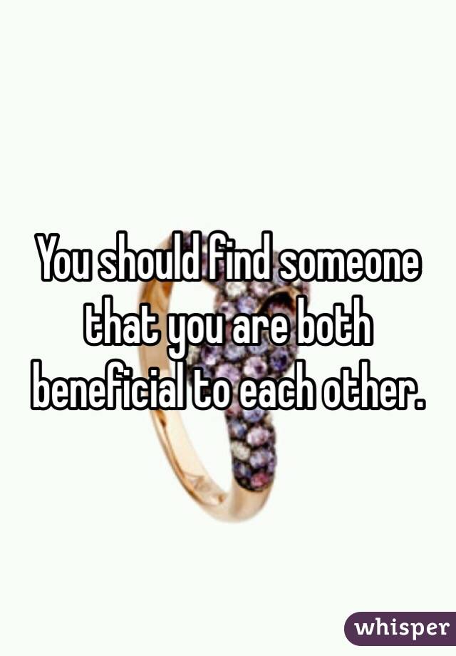 You should find someone that you are both beneficial to each other. 