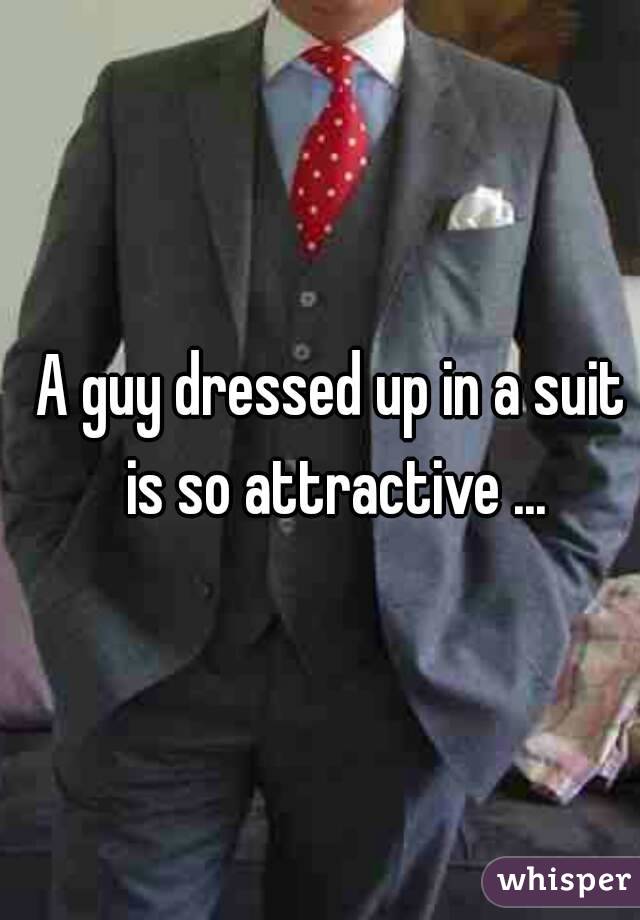 A guy dressed up in a suit is so attractive ...