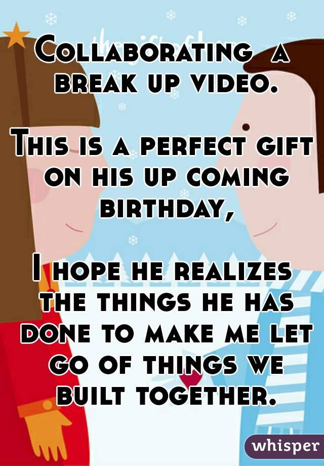 Collaborating  a break up video.

This is a perfect gift on his up coming birthday,

I hope he realizes the things he has done to make me let go of things we built together.