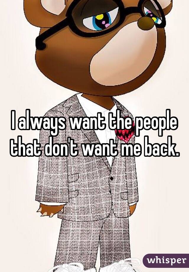 I always want the people that don't want me back. 