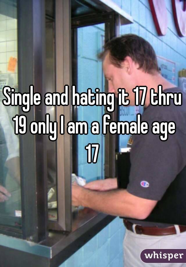 Single and hating it 17 thru 19 only I am a female age 17 