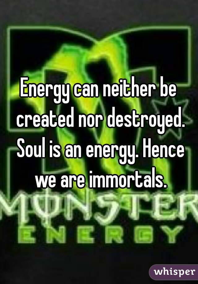 Energy can neither be created nor destroyed. Soul is an energy. Hence we are immortals.