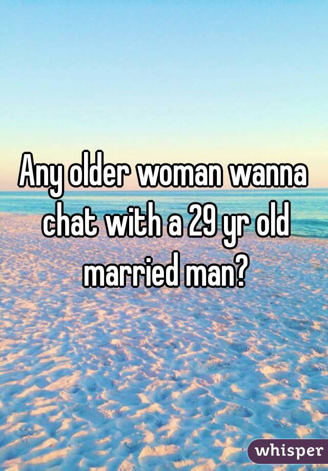 Any older woman wanna chat with a 29 yr old married man?