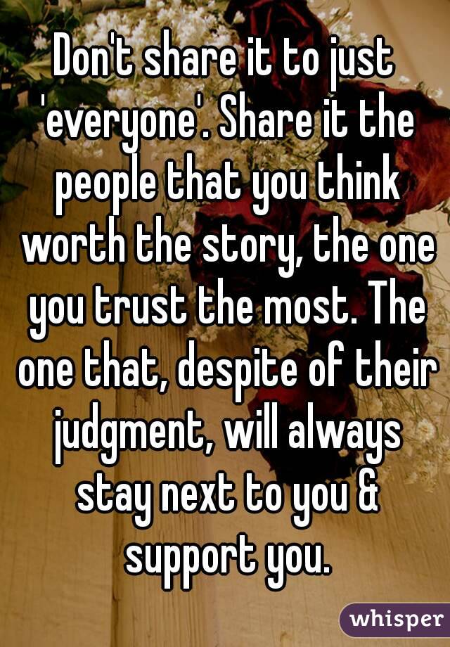 Don't share it to just 'everyone'. Share it the people that you think worth the story, the one you trust the most. The one that, despite of their judgment, will always stay next to you & support you.