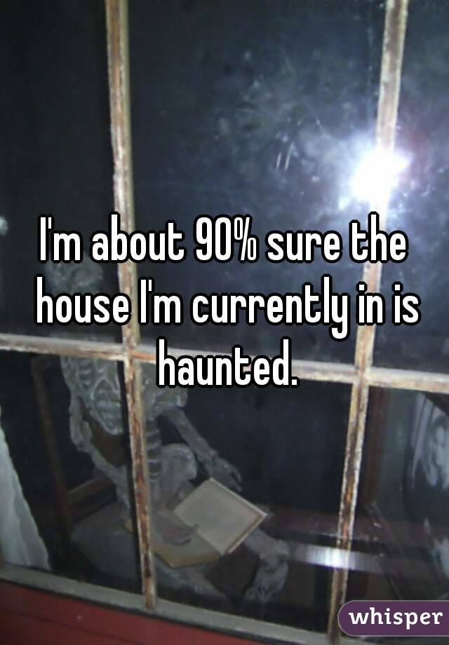 I'm about 90% sure the house I'm currently in is haunted.