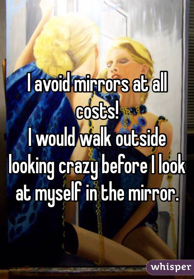 I avoid mirrors at all costs! 
I would walk outside looking crazy before I look at myself in the mirror. 