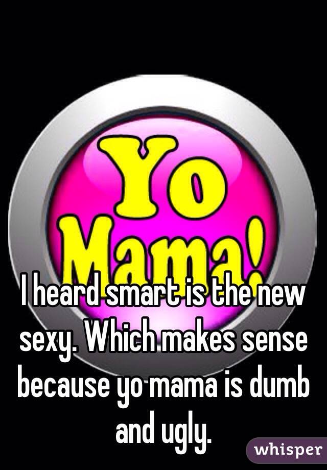 I heard smart is the new sexy. Which makes sense because yo mama is dumb and ugly.
