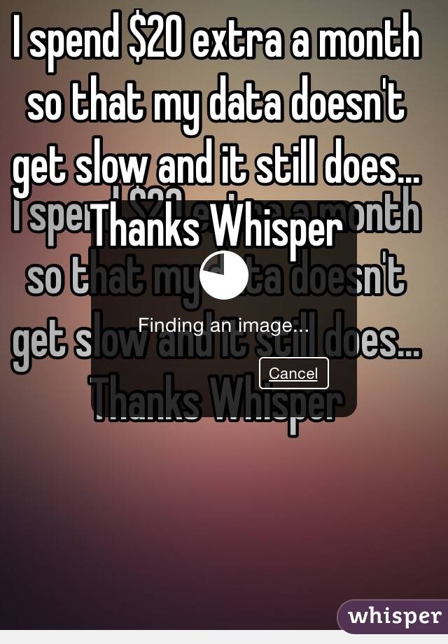 I spend $20 extra a month so that my data doesn't get slow and it still does...
Thanks Whisper