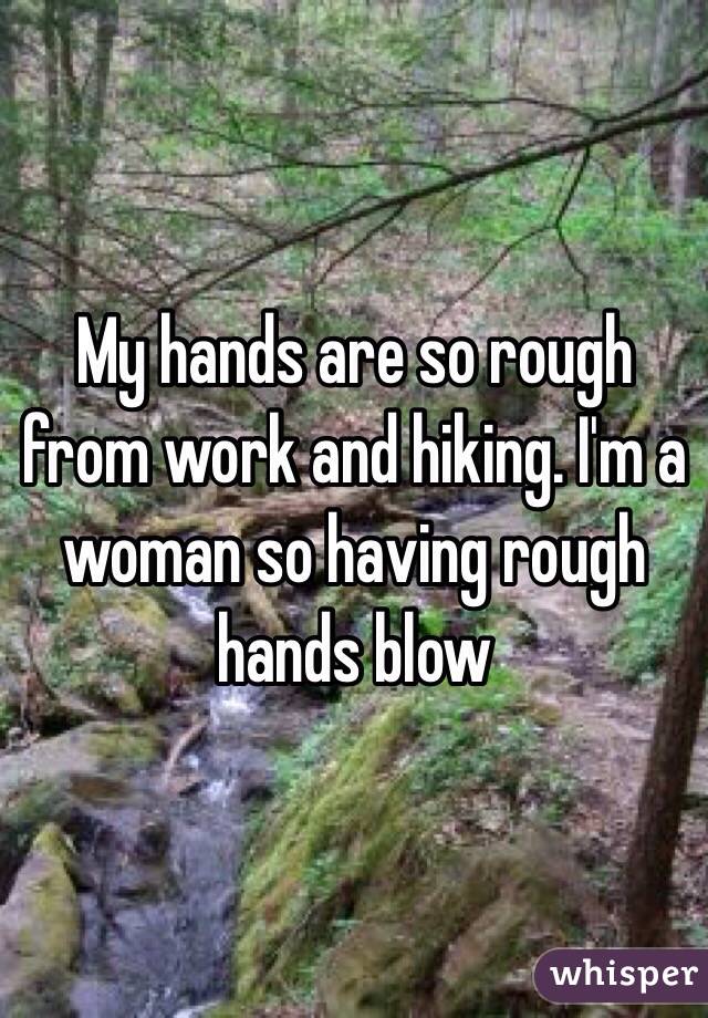 My hands are so rough from work and hiking. I'm a woman so having rough hands blow 