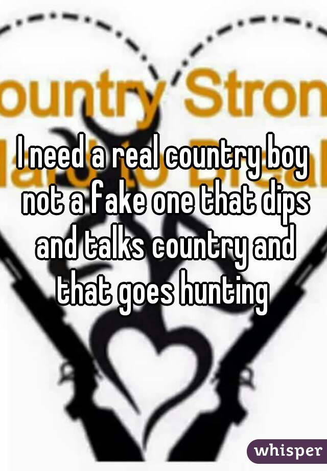I need a real country boy not a fake one that dips and talks country and that goes hunting 