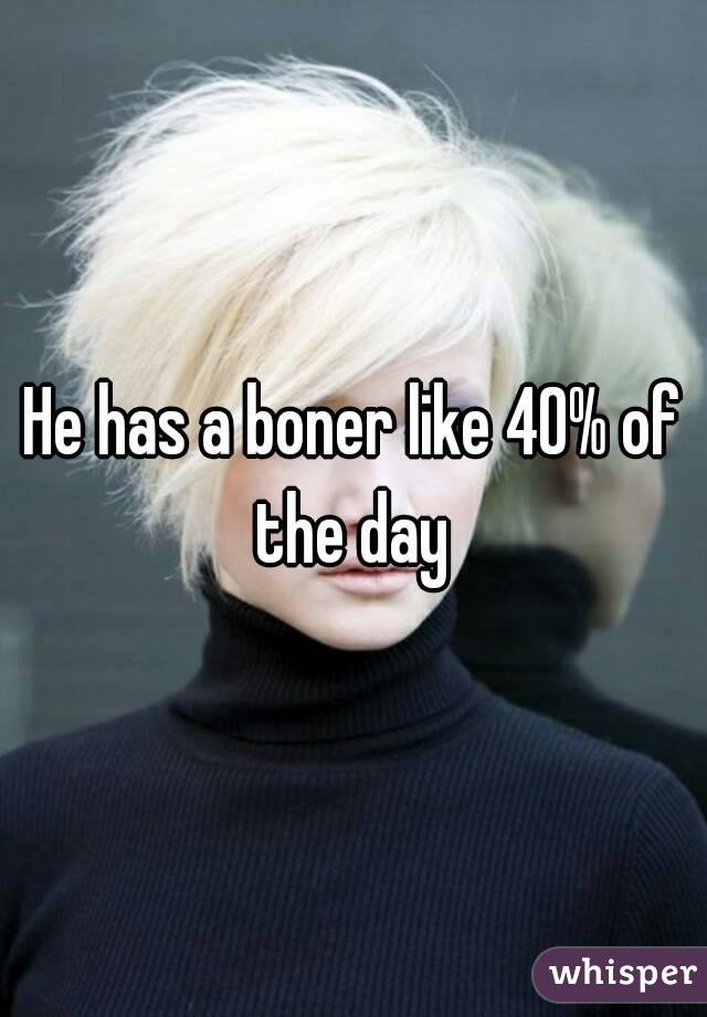 He has a boner like 40% of the day 