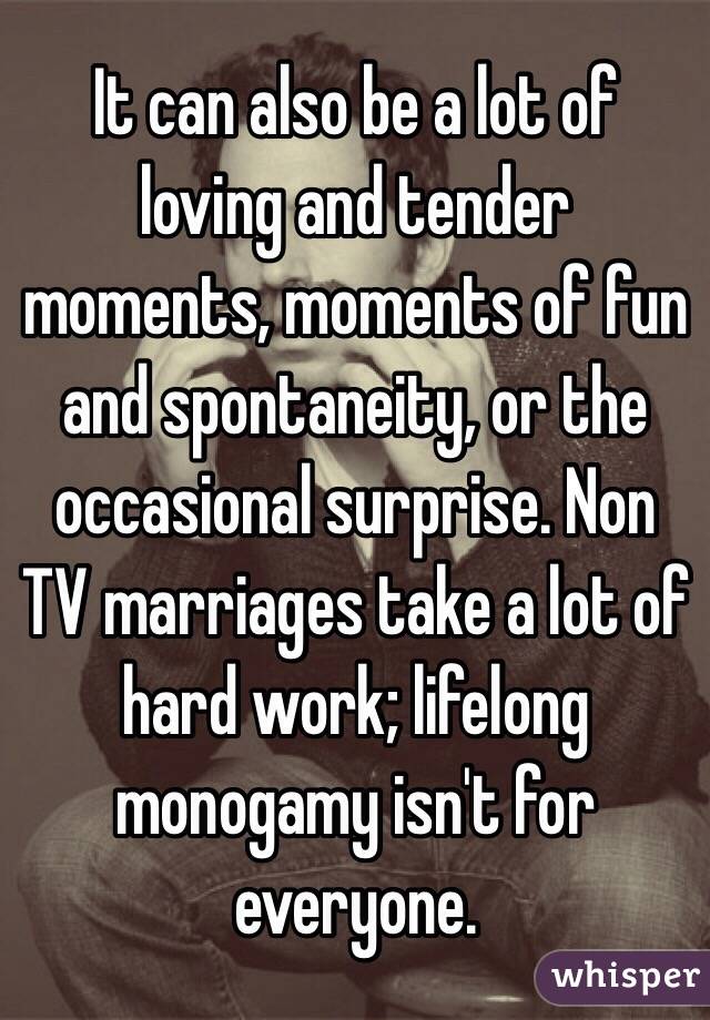 It can also be a lot of loving and tender moments, moments of fun and spontaneity, or the occasional surprise. Non TV marriages take a lot of hard work; lifelong monogamy isn't for everyone.
