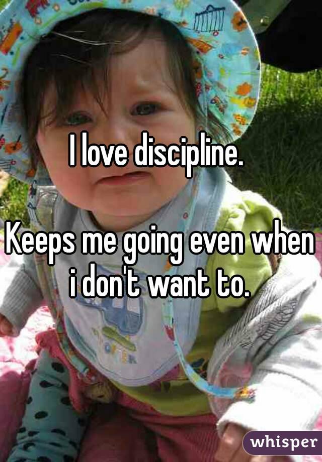 I love discipline. 

Keeps me going even when i don't want to. 