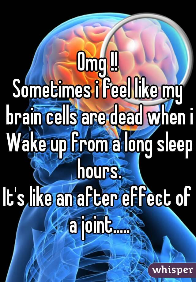 Omg !!
Sometimes i feel like my brain cells are dead when i Wake up from a long sleep hours.
It's like an after effect of a joint.....