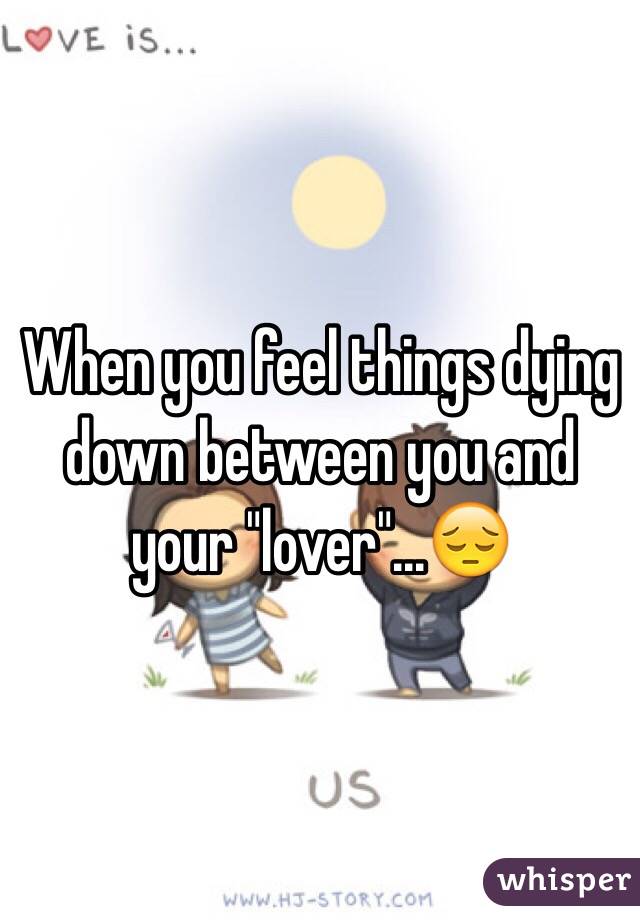 When you feel things dying down between you and your "lover"...😔