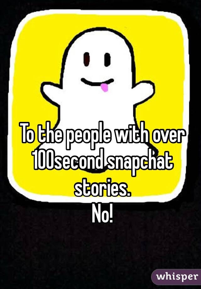 To the people with over 100second snapchat stories.
No!