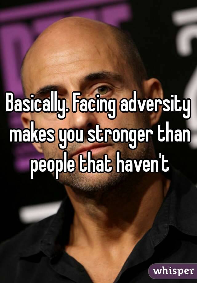 Basically. Facing adversity makes you stronger than people that haven't