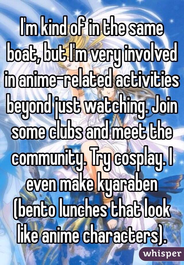 I'm kind of in the same boat, but I'm very involved in anime-related activities beyond just watching. Join some clubs and meet the community. Try cosplay. I even make kyaraben (bento lunches that look like anime characters).