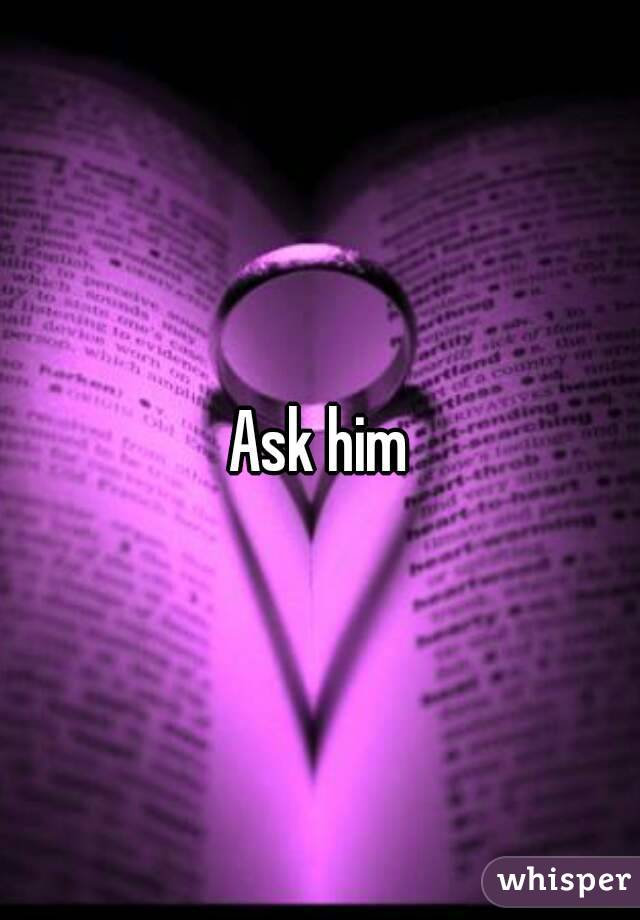 Ask him