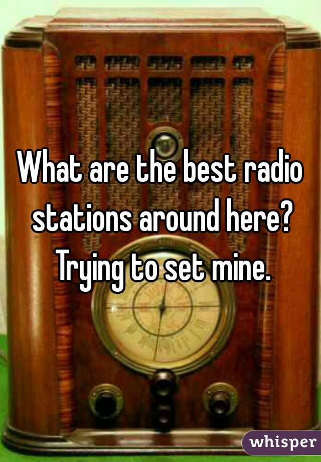 What are the best radio stations around here? Trying to set mine.