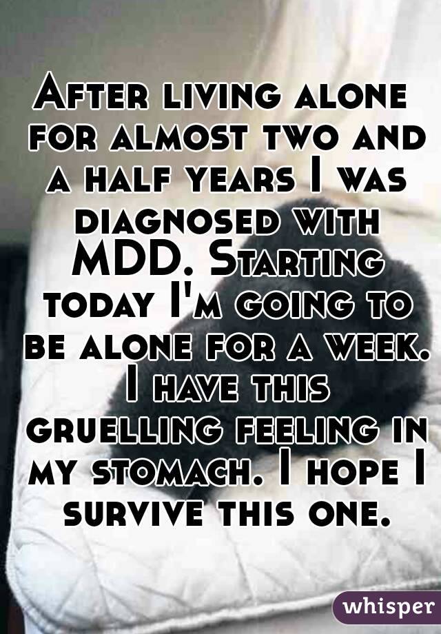 After living alone for almost two and a half years I was diagnosed with MDD. Starting today I'm going to be alone for a week. I have this gruelling feeling in my stomach. I hope I survive this one.