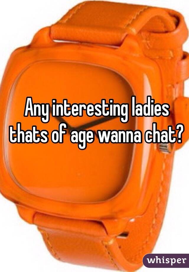 Any interesting ladies thats of age wanna chat?