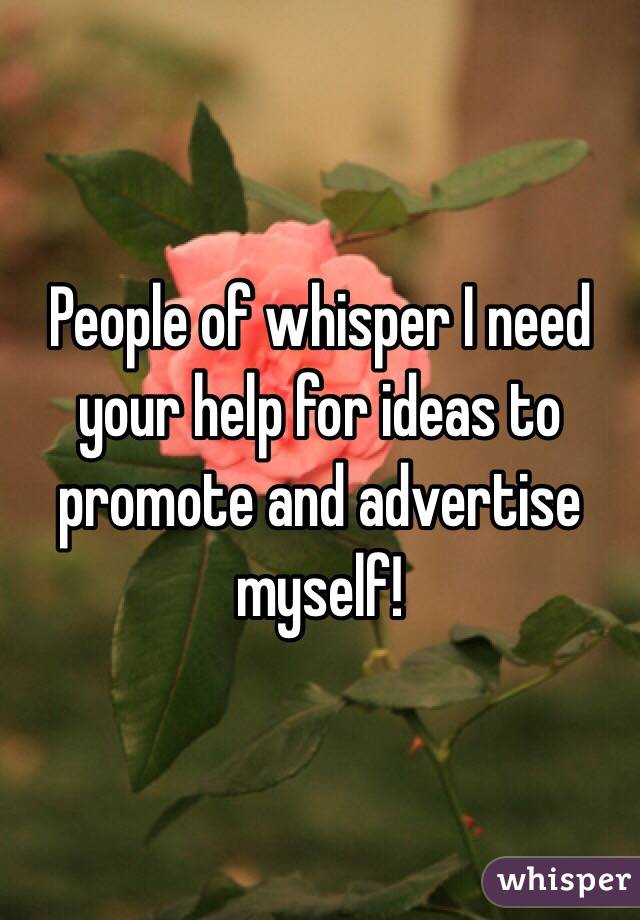 People of whisper I need your help for ideas to promote and advertise myself!
