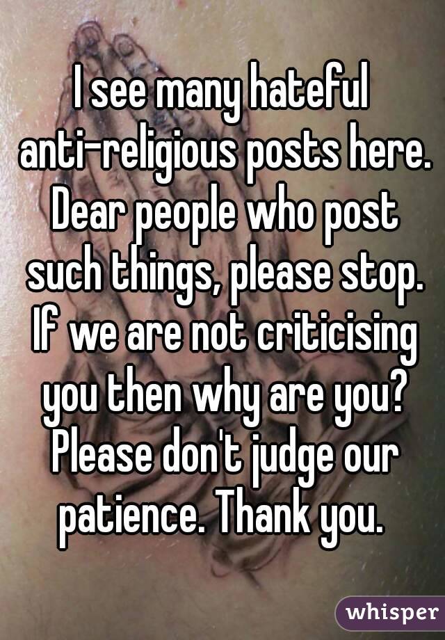 I see many hateful anti-religious posts here. Dear people who post such things, please stop. If we are not criticising you then why are you? Please don't judge our patience. Thank you. 